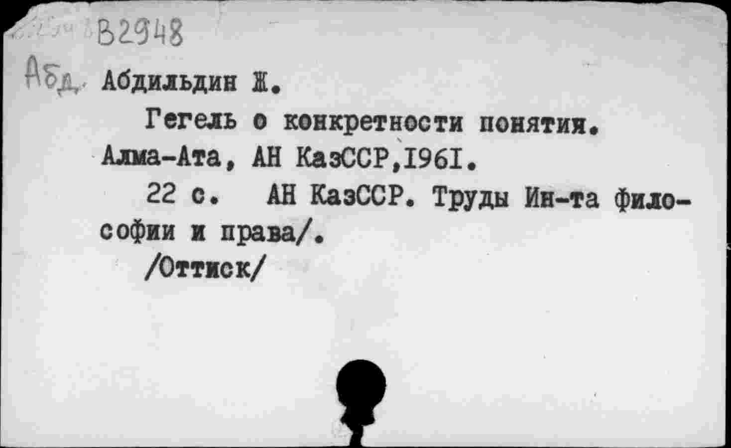 ﻿вад
Абдильдин Ж.
Гегель о конкретности понятия.
Алма-Ата, АН КазССР,1961.
22 с. АН КазССР. Труды Ин-та философии и права/.
/Оттиск/